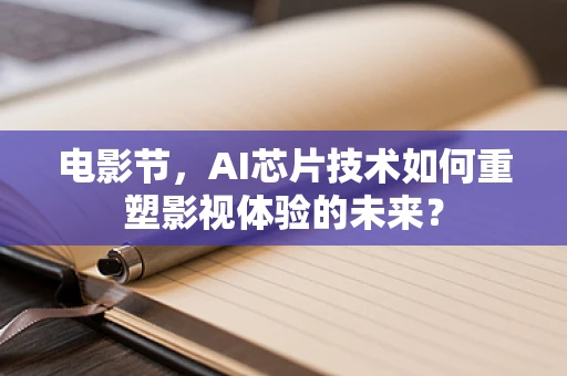 电影节，AI芯片技术如何重塑影视体验的未来？