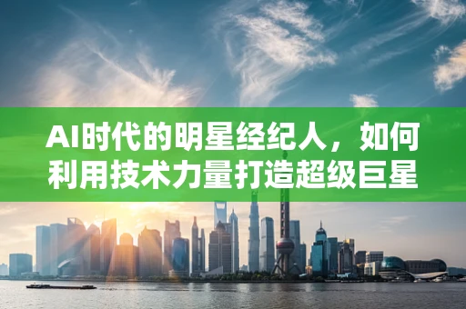 AI时代的明星经纪人，如何利用技术力量打造超级巨星？