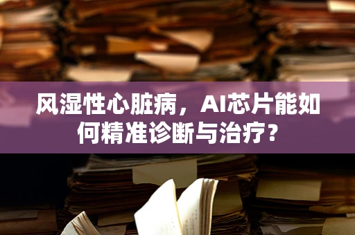 风湿性心脏病，AI芯片能如何精准诊断与治疗？