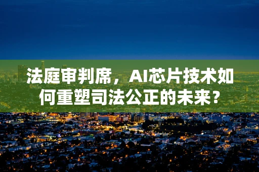法庭审判席，AI芯片技术如何重塑司法公正的未来？