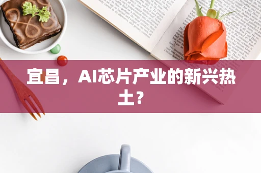 宜昌，AI芯片产业的新兴热土？