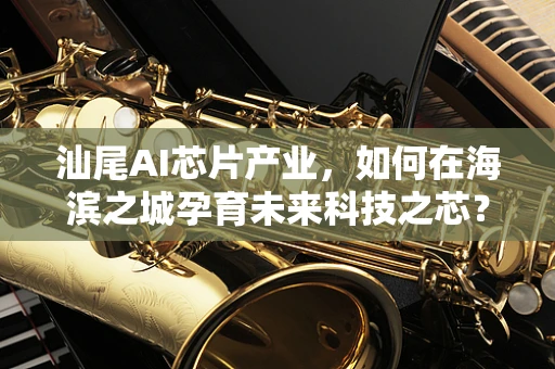 汕尾AI芯片产业，如何在海滨之城孕育未来科技之芯？