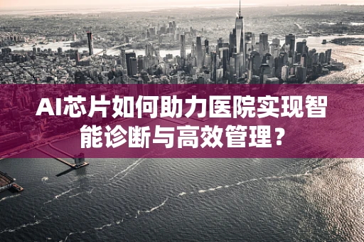 AI芯片如何助力医院实现智能诊断与高效管理？