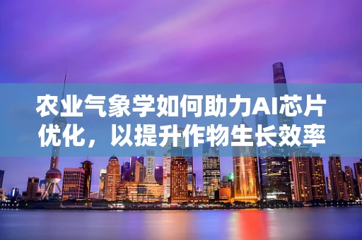 农业气象学如何助力AI芯片优化，以提升作物生长效率？
