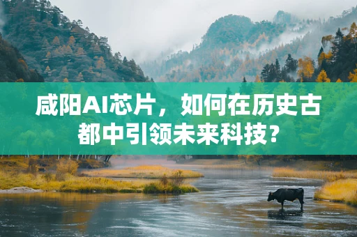 咸阳AI芯片，如何在历史古都中引领未来科技？