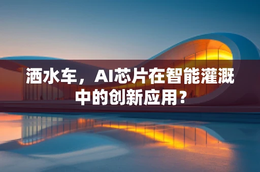 洒水车，AI芯片在智能灌溉中的创新应用？