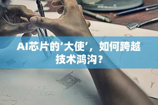 AI芯片的‘大使’，如何跨越技术鸿沟？