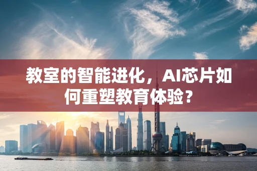 教室的智能进化，AI芯片如何重塑教育体验？