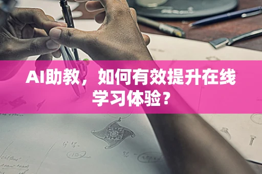 AI助教，如何有效提升在线学习体验？