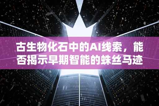 古生物化石中的AI线索，能否揭示早期智能的蛛丝马迹？