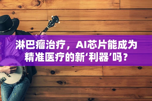淋巴瘤治疗，AI芯片能成为精准医疗的新‘利器’吗？