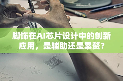 脚饰在AI芯片设计中的创新应用，是辅助还是累赘？