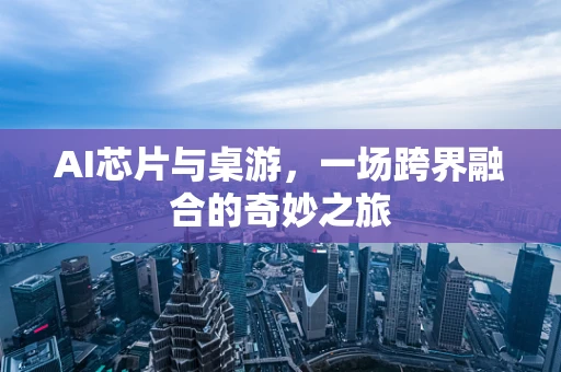 AI芯片与桌游，一场跨界融合的奇妙之旅