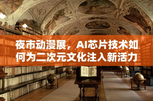 夜市动漫展，AI芯片技术如何为二次元文化注入新活力？