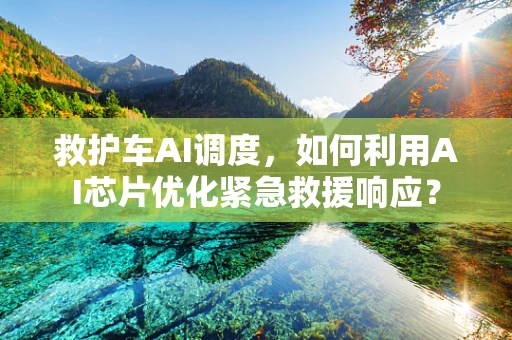 救护车AI调度，如何利用AI芯片优化紧急救援响应？