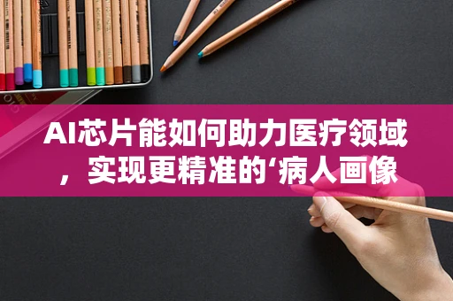AI芯片能如何助力医疗领域，实现更精准的‘病人画像’？