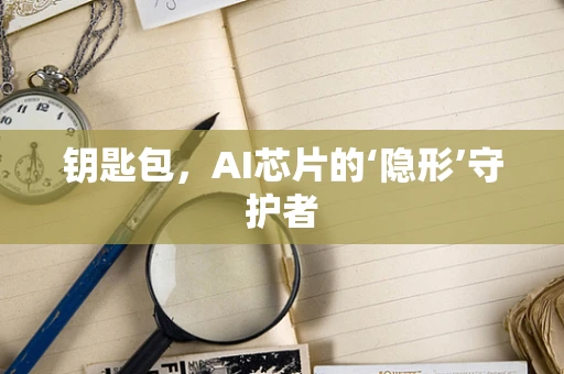 钥匙包，AI芯片的‘隐形’守护者