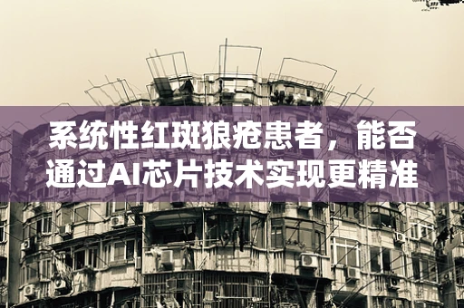 系统性红斑狼疮患者，能否通过AI芯片技术实现更精准的免疫监测与治疗？