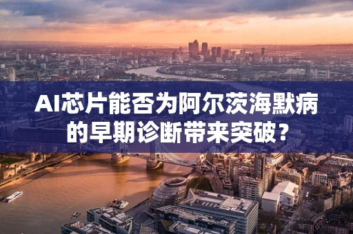 AI芯片能否为阿尔茨海默病的早期诊断带来突破？