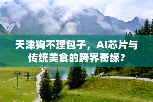 天津狗不理包子，AI芯片与传统美食的跨界奇缘？