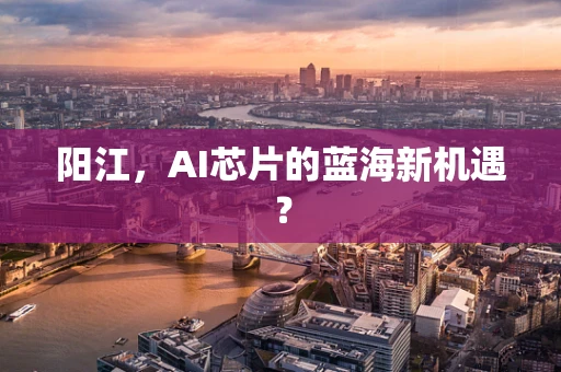 阳江，AI芯片的蓝海新机遇？