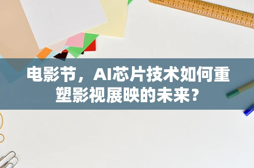 电影节，AI芯片技术如何重塑影视展映的未来？