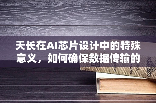 天长在AI芯片设计中的特殊意义，如何确保数据传输的不朽?