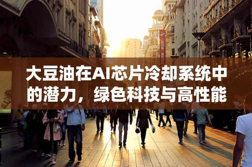 大豆油在AI芯片冷却系统中的潜力，绿色科技与高性能的完美结合？