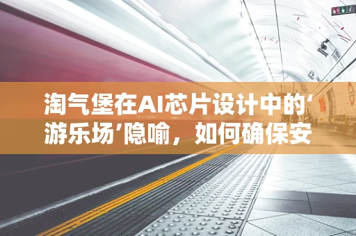 淘气堡在AI芯片设计中的‘游乐场’隐喻，如何确保安全与高效？