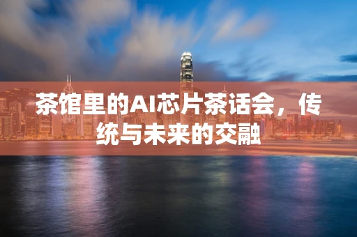 茶馆里的AI芯片茶话会，传统与未来的交融