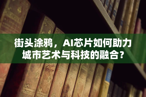 街头涂鸦，AI芯片如何助力城市艺术与科技的融合？