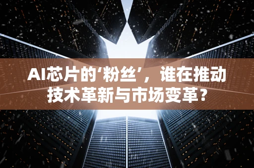 AI芯片的‘粉丝’，谁在推动技术革新与市场变革？