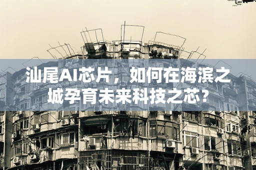 汕尾AI芯片，如何在海滨之城孕育未来科技之芯？