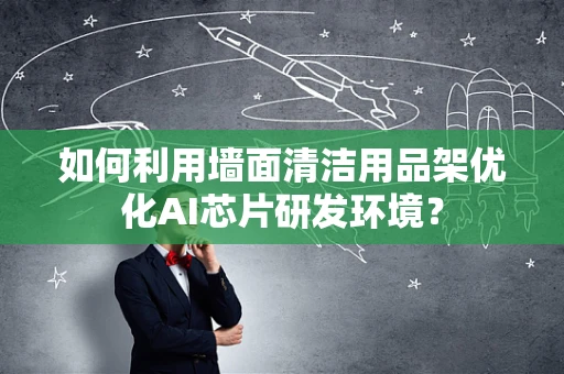 如何利用墙面清洁用品架优化AI芯片研发环境？