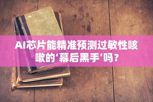 AI芯片能精准预测过敏性咳嗽的‘幕后黑手’吗？