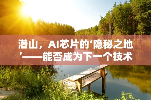 潜山，AI芯片的‘隐秘之地’——能否成为下一个技术突破的温床？