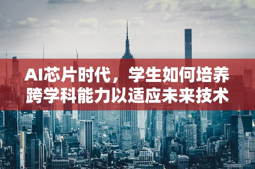 AI芯片时代，学生如何培养跨学科能力以适应未来技术挑战？