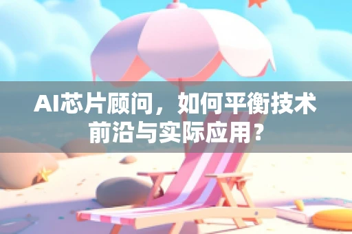 AI芯片顾问，如何平衡技术前沿与实际应用？