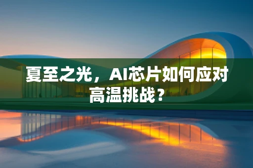 夏至之光，AI芯片如何应对高温挑战？