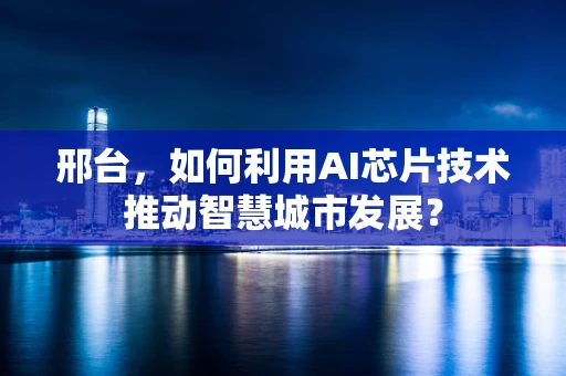 邢台，如何利用AI芯片技术推动智慧城市发展？