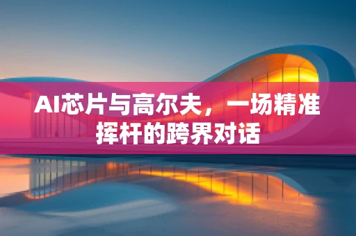AI芯片与高尔夫，一场精准挥杆的跨界对话