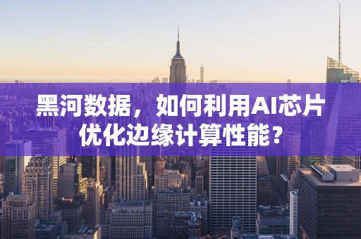 黑河数据，如何利用AI芯片优化边缘计算性能？