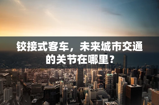 铰接式客车，未来城市交通的关节在哪里？