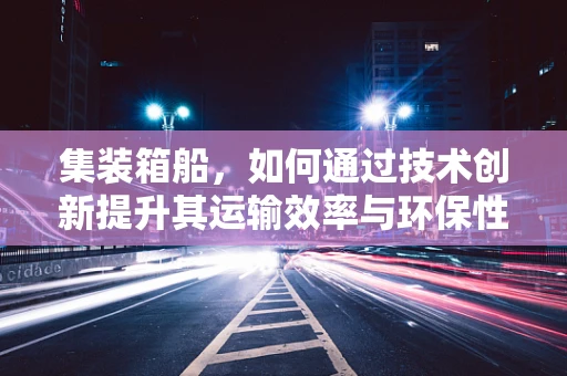 集装箱船，如何通过技术创新提升其运输效率与环保性能？