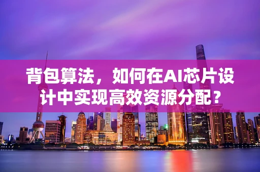 背包算法，如何在AI芯片设计中实现高效资源分配？