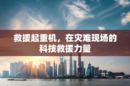 救援起重机，在灾难现场的科技救援力量