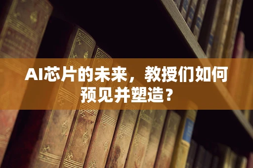 AI芯片的未来，教授们如何预见并塑造？