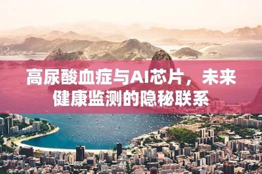 高尿酸血症与AI芯片，未来健康监测的隐秘联系