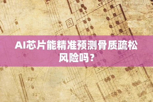 AI芯片能精准预测骨质疏松风险吗？