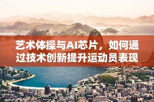 艺术体操与AI芯片，如何通过技术创新提升运动员表现？